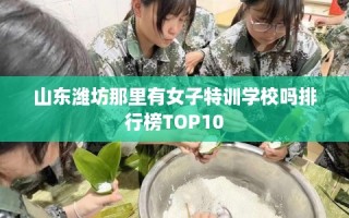 山东潍坊那里有女子特训学校吗排行榜TOP10