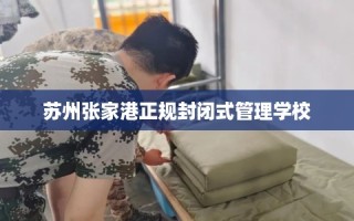 苏州张家港正规封闭式管理学校