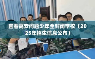 宜春高安问题少年全封闭学校（2025年招生信息公布）