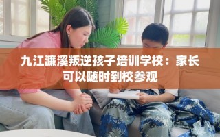 九江濂溪叛逆孩子培训学校：家长可以随时到校参观
