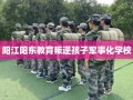阳江阳东教育叛逆孩子军事化学校