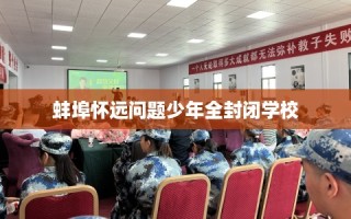 蚌埠怀远问题少年全封闭学校