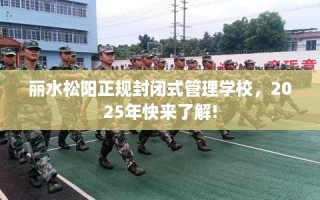 丽水松阳正规封闭式管理学校，2025年快来了解!