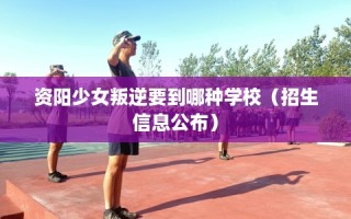资阳少女叛逆要到哪种学校（招生信息公布）