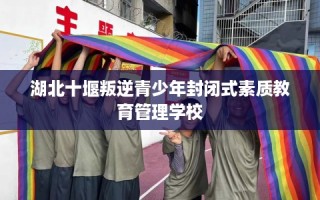 湖北十堰叛逆青少年封闭式素质教育管理学校