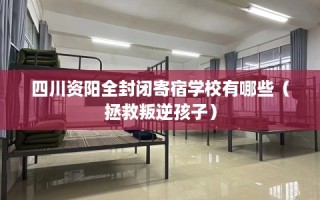 四川资阳全封闭寄宿学校有哪些（拯救叛逆孩子）