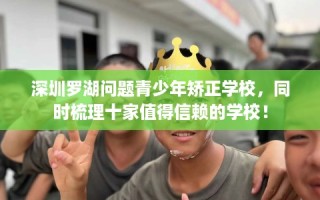 深圳罗湖问题青少年矫正学校，同时梳理十家值得信赖的学校！