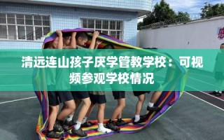 清远连山孩子厌学管教学校：可视频参观学校情况