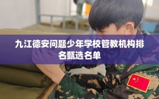九江德安问题少年学校管教机构排名甄选名单