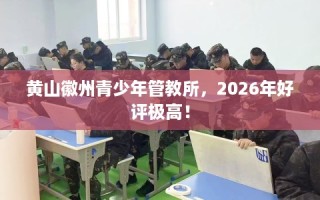 黄山徽州青少年管教所，2026年好评极高！