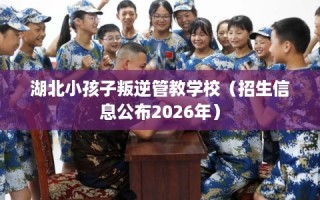 湖北小孩子叛逆管教学校（招生信息公布2026年）