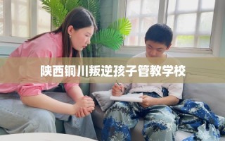 陕西铜川叛逆孩子管教学校