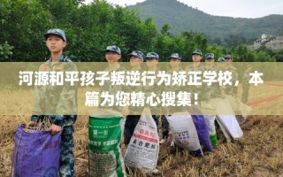 河源和平孩子叛逆行为矫正学校，本篇为您精心搜集！