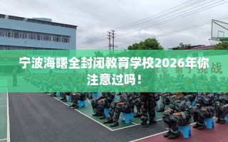 宁波海曙全封闭教育学校2026年你注意过吗！