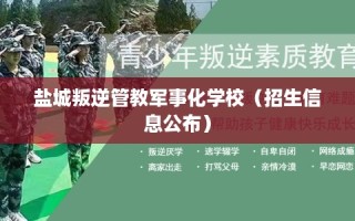盐城叛逆管教军事化学校（招生信息公布）