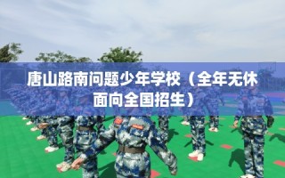 唐山路南问题少年学校（全年无休面向全国招生）