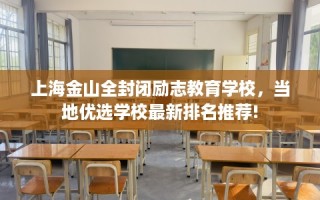 上海金山全封闭励志教育学校，当地优选学校最新排名推荐!