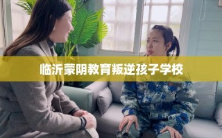 临沂蒙阴教育叛逆孩子学校