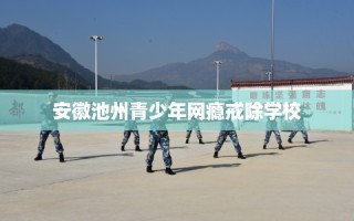 安徽池州青少年网瘾戒除学校