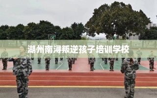 湖州南浔叛逆孩子培训学校