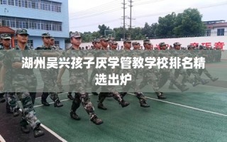 湖州吴兴孩子厌学管教学校排名精选出炉