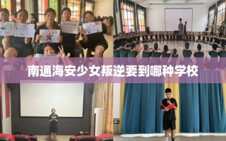 南通海安少女叛逆要到哪种学校