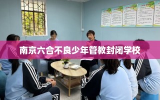南京六合不良少年管教封闭学校