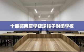 十堰郧西厌学叛逆孩子封闭学校