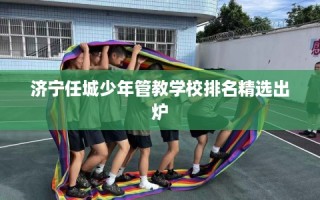 济宁任城少年管教学校排名精选出炉