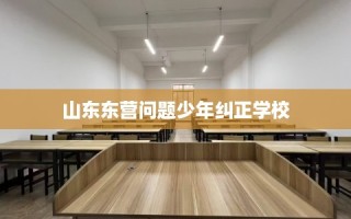 山东东营问题少年纠正学校