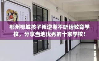 鄂州鄂城孩子叛逆期不听话教育学校，分享当地优秀的十家学校！
