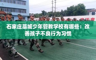 石家庄藁城少年管教学校有哪些：改善孩子不良行为习惯