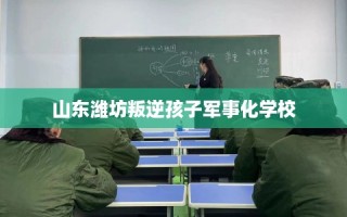 山东潍坊叛逆孩子军事化学校