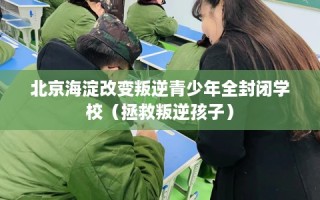 北京海淀改变叛逆青少年全封闭学校（拯救叛逆孩子）