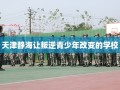 天津静海让叛逆青少年改变的学校