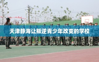 天津静海让叛逆青少年改变的学校