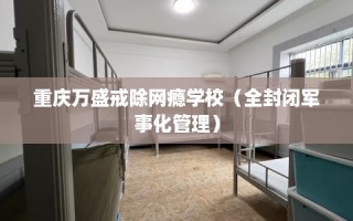 重庆万盛戒除网瘾学校（全封闭军事化管理）
