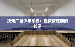 抚州广昌少年军校：挽救叛逆期的孩子