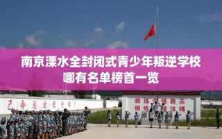 南京溧水全封闭式青少年叛逆学校哪有名单榜首一览