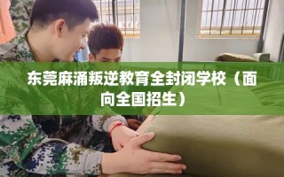 东莞麻涌叛逆教育全封闭学校（面向全国招生）
