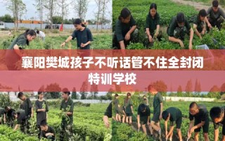 襄阳樊城孩子不听话管不住全封闭特训学校