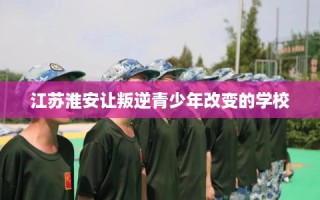 江苏淮安让叛逆青少年改变的学校