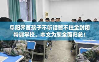 阜阳界首孩子不听话管不住全封闭特训学校，本文为您全面归总！