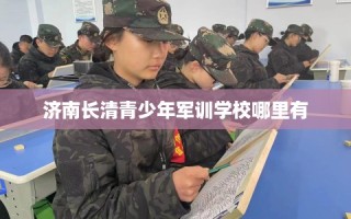 济南长清青少年军训学校哪里有