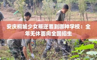 安庆桐城少女叛逆要到哪种学校：全年无休面向全国招生