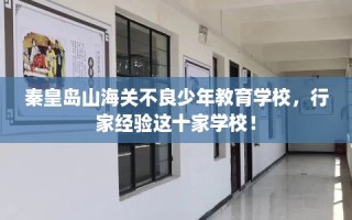 秦皇岛山海关不良少年教育学校，行家经验这十家学校！