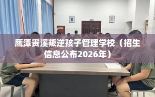 鹰潭贵溪叛逆孩子管理学校（招生信息公布2026年）