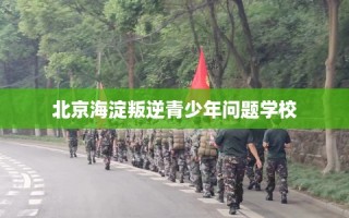 北京海淀叛逆青少年问题学校