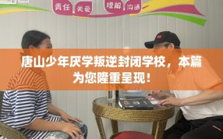 唐山少年厌学叛逆封闭学校，本篇为您隆重呈现！