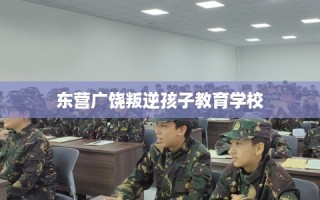 东营广饶叛逆孩子教育学校